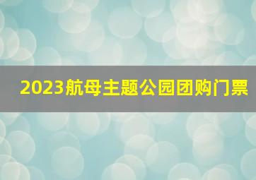 2023航母主题公园团购门票