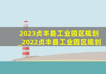 2023贞丰县工业园区规划_2022贞丰县工业园区规划