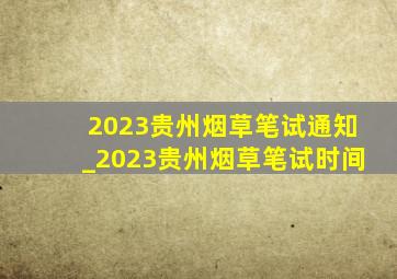 2023贵州烟草笔试通知_2023贵州烟草笔试时间