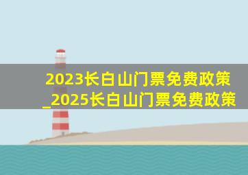 2023长白山门票免费政策_2025长白山门票免费政策