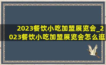 2023餐饮小吃加盟展览会_2023餐饮小吃加盟展览会怎么逛