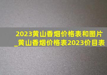 2023黄山香烟价格表和图片_黄山香烟价格表2023价目表