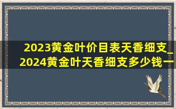 2023黄金叶价目表天香细支_2024黄金叶天香细支多少钱一条