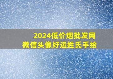 2024(低价烟批发网)微信头像好运姓氏手绘