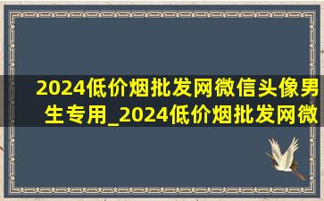 2024(低价烟批发网)微信头像男生专用_2024(低价烟批发网)微信头像男生专用动漫