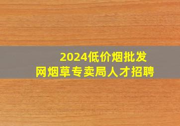 2024(低价烟批发网)烟草专卖局人才招聘