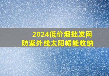 2024(低价烟批发网)防紫外线太阳帽能收纳