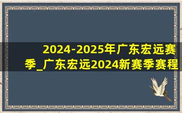 2024-2025年广东宏远赛季_广东宏远2024新赛季赛程