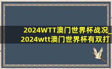 2024WTT澳门世界杯战况_2024wtt澳门世界杯有双打吗