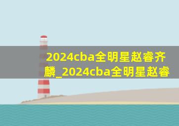 2024cba全明星赵睿齐麟_2024cba全明星赵睿