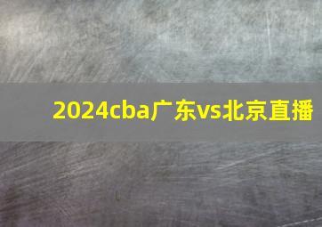 2024cba广东vs北京直播