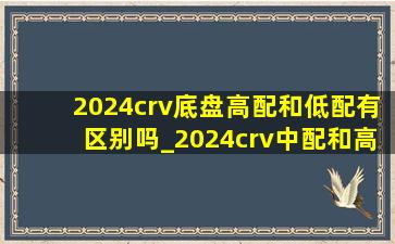 2024crv底盘高配和低配有区别吗_2024crv中配和高配的区别