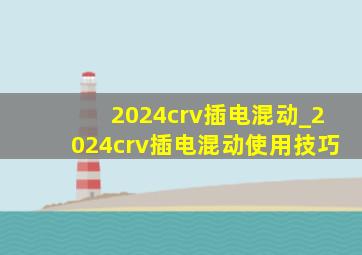 2024crv插电混动_2024crv插电混动使用技巧