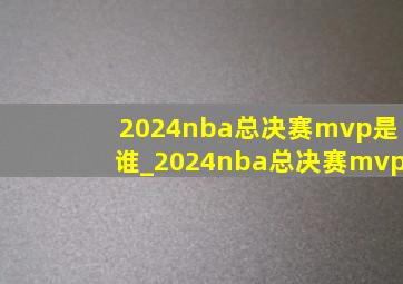 2024nba总决赛mvp是谁_2024nba总决赛mvp