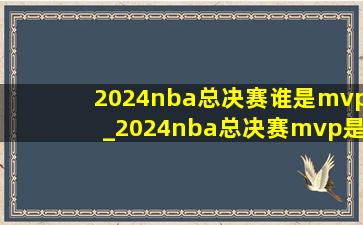 2024nba总决赛谁是mvp_2024nba总决赛mvp是谁