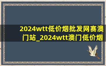 2024wtt(低价烟批发网)赛澳门站_2024wtt澳门(低价烟批发网)赛比赛结果