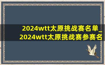 2024wtt太原挑战赛名单_2024wtt太原挑战赛参赛名单