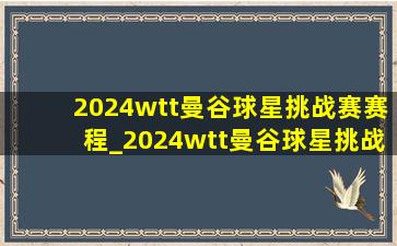2024wtt曼谷球星挑战赛赛程_2024wtt曼谷球星挑战赛赛程表