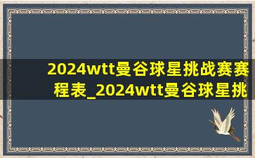 2024wtt曼谷球星挑战赛赛程表_2024wtt曼谷球星挑战赛男单签表