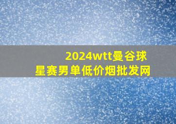 2024wtt曼谷球星赛男单(低价烟批发网)