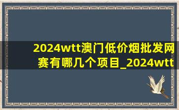 2024wtt澳门(低价烟批发网)赛有哪几个项目_2024wtt澳门(低价烟批发网)赛(低价烟批发网)战绩