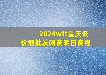 2024wtt重庆(低价烟批发网)赛明日赛程