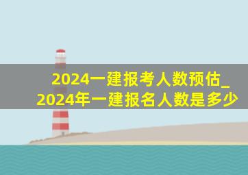 2024一建报考人数预估_2024年一建报名人数是多少