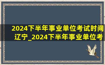 2024下半年事业单位考试时间辽宁_2024下半年事业单位考试时间