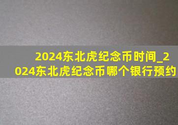 2024东北虎纪念币时间_2024东北虎纪念币哪个银行预约