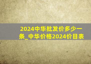 2024中华批发价多少一条_中华价格2024价目表