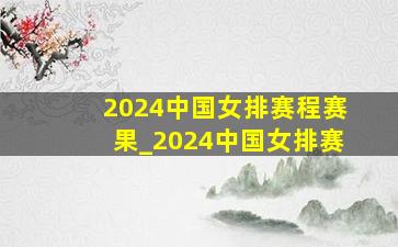 2024中国女排赛程赛果_2024中国女排赛