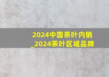 2024中国茶叶内销_2024茶叶区域品牌