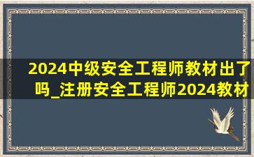 2024中级安全工程师教材出了吗_注册安全工程师2024教材(低价烟批发网)正版