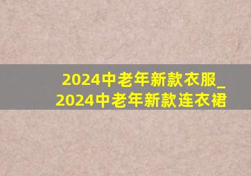 2024中老年新款衣服_2024中老年新款连衣裙