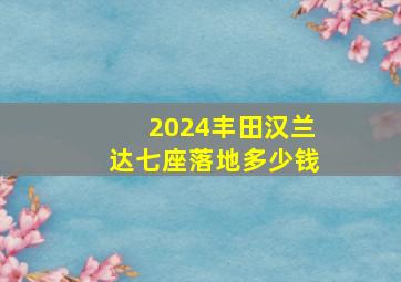 2024丰田汉兰达七座落地多少钱