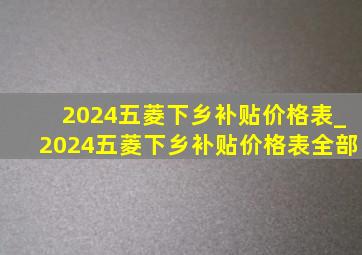 2024五菱下乡补贴价格表_2024五菱下乡补贴价格表全部