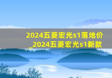 2024五菱宏光s1落地价_2024五菱宏光s1新款