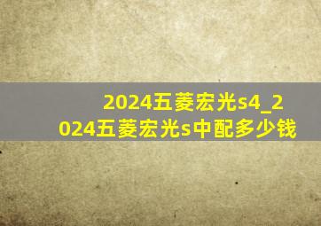 2024五菱宏光s4_2024五菱宏光s中配多少钱