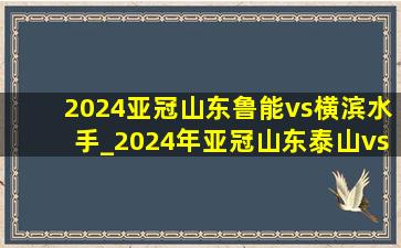 2024亚冠山东鲁能vs横滨水手_2024年亚冠山东泰山vs横滨水手