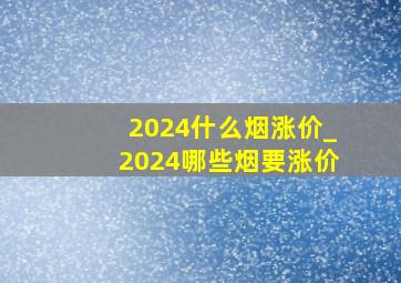 2024什么烟涨价_2024哪些烟要涨价