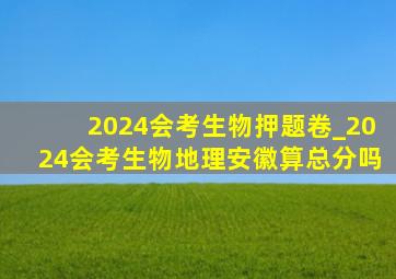 2024会考生物押题卷_2024会考生物地理安徽算总分吗