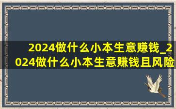 2024做什么小本生意赚钱_2024做什么小本生意赚钱且风险小