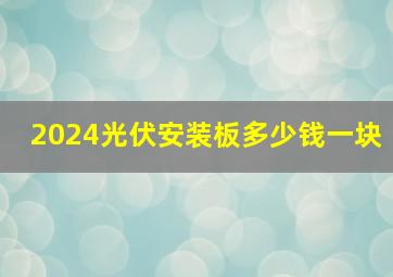 2024光伏安装板多少钱一块