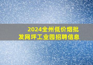 2024全州(低价烟批发网)坪工业园招聘信息