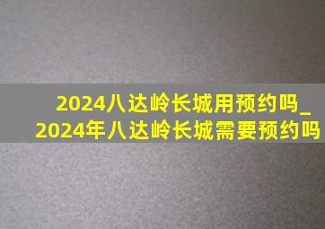 2024八达岭长城用预约吗_2024年八达岭长城需要预约吗