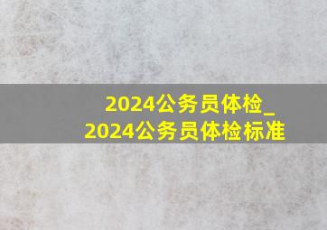 2024公务员体检_2024公务员体检标准