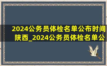 2024公务员体检名单公布时间陕西_2024公务员体检名单公布时间