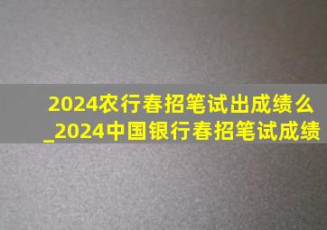2024农行春招笔试出成绩么_2024中国银行春招笔试成绩