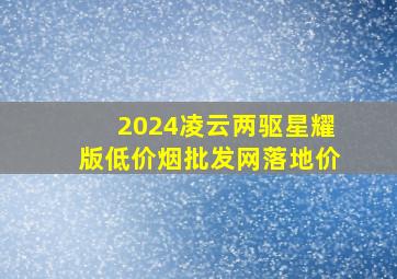 2024凌云两驱星耀版(低价烟批发网)落地价