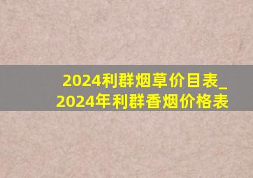 2024利群烟草价目表_2024年利群香烟价格表